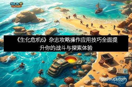 《生化危机6》杂志攻略操作应用技巧全面提升你的战斗与探索体验